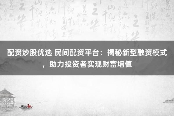 配资炒股优选 民间配资平台：揭秘新型融资模式，助力投资者实现财富增值