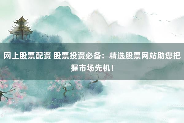 网上股票配资 股票投资必备：精选股票网站助您把握市场先机！