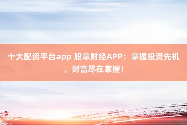 十大配资平台app 股掌财经APP：掌握投资先机，财富尽在掌握！