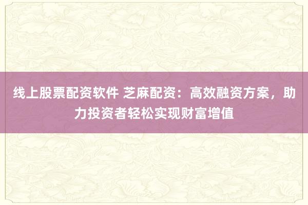 线上股票配资软件 芝麻配资：高效融资方案，助力投资者轻松实现财富增值