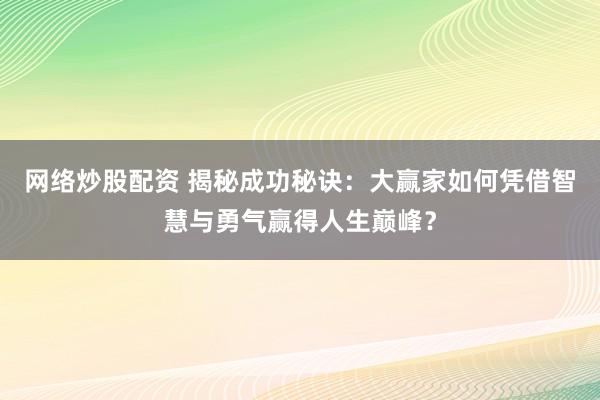 网络炒股配资 揭秘成功秘诀：大赢家如何凭借智慧与勇气赢得人生巅峰？