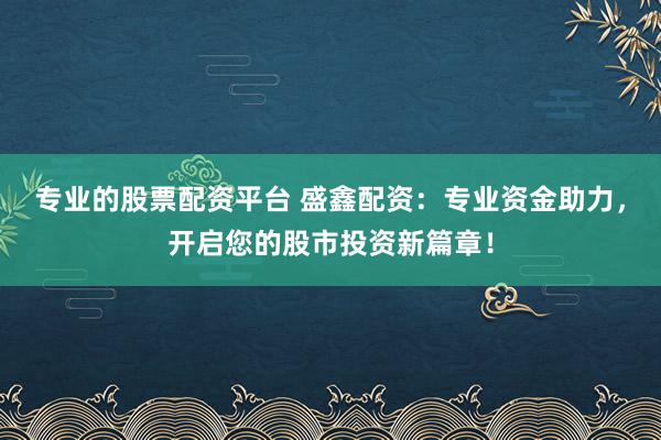 专业的股票配资平台 盛鑫配资：专业资金助力，开启您的股市投资新篇章！