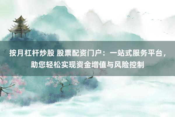 按月杠杆炒股 股票配资门户：一站式服务平台，助您轻松实现资金增值与风险控制