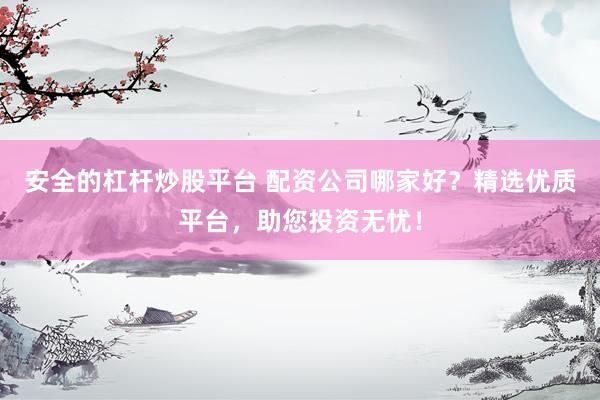 安全的杠杆炒股平台 配资公司哪家好？精选优质平台，助您投资无忧！