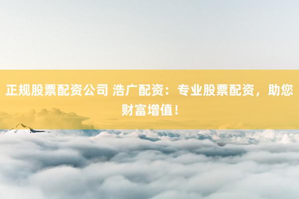 正规股票配资公司 浩广配资：专业股票配资，助您财富增值！