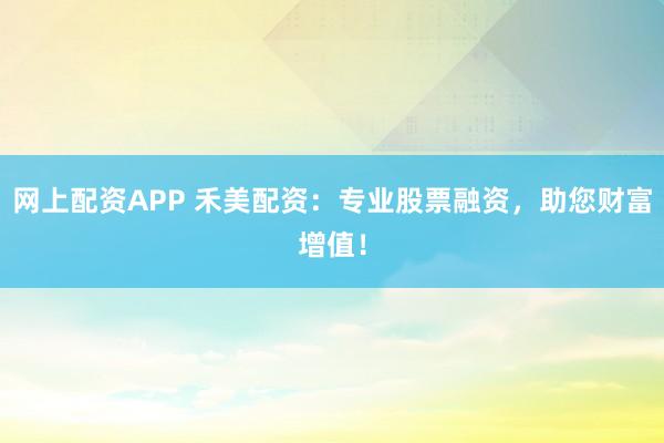 网上配资APP 禾美配资：专业股票融资，助您财富增值！
