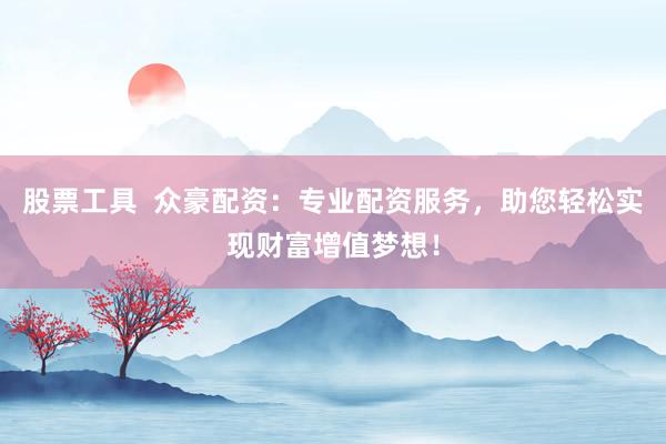 股票工具  众豪配资：专业配资服务，助您轻松实现财富增值梦想！