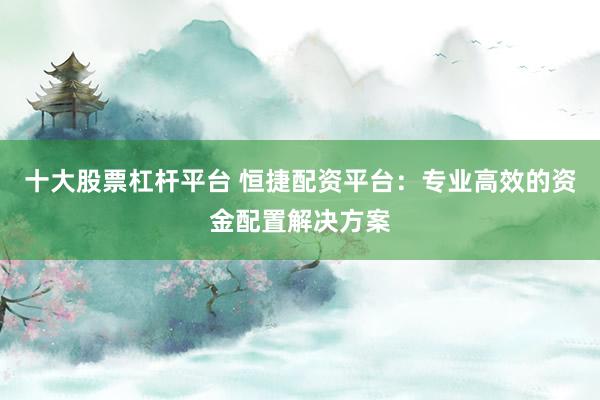 十大股票杠杆平台 恒捷配资平台：专业高效的资金配置解决方案