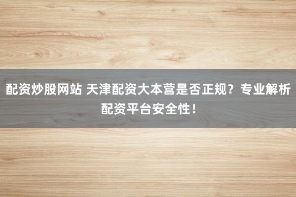 配资炒股网站 天津配资大本营是否正规？专业解析配资平台安全性！