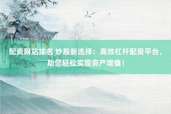 配资网站排名 炒股新选择：高效杠杆配资平台，助您轻松实现资产增值！