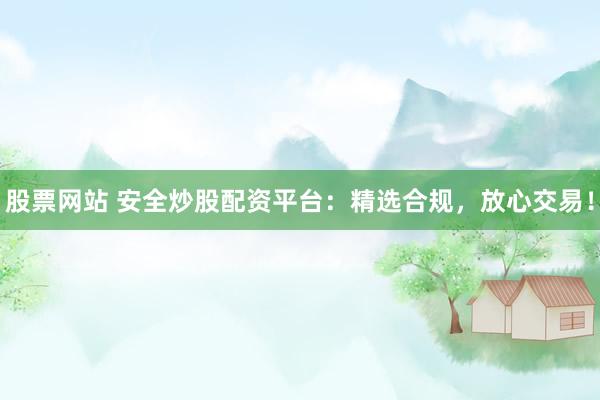 股票网站 安全炒股配资平台：精选合规，放心交易！