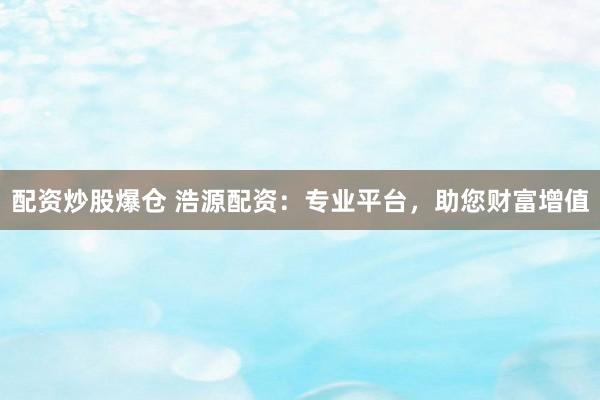 配资炒股爆仓 浩源配资：专业平台，助您财富增值