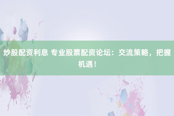 炒股配资利息 专业股票配资论坛：交流策略，把握机遇！