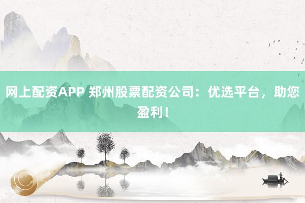 网上配资APP 郑州股票配资公司：优选平台，助您盈利！