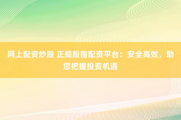网上配资炒股 正规股指配资平台：安全高效，助您把握投资机遇
