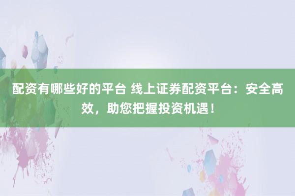 配资有哪些好的平台 线上证券配资平台：安全高效，助您把握投资机遇！