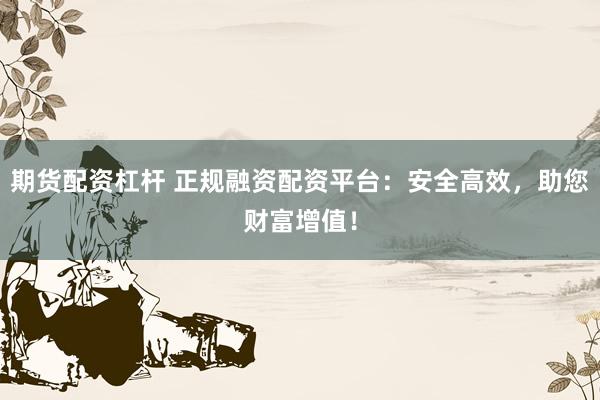 期货配资杠杆 正规融资配资平台：安全高效，助您财富增值！