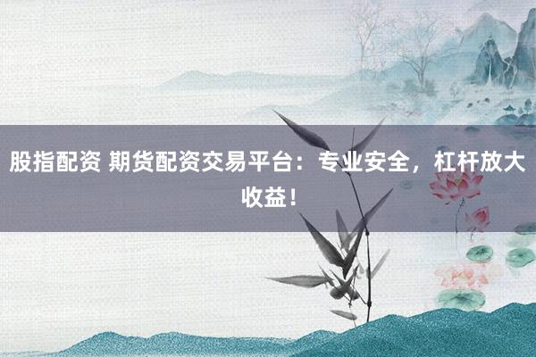 股指配资 期货配资交易平台：专业安全，杠杆放大收益！