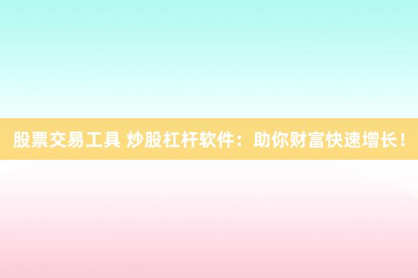 股票交易工具 炒股杠杆软件：助你财富快速增长！