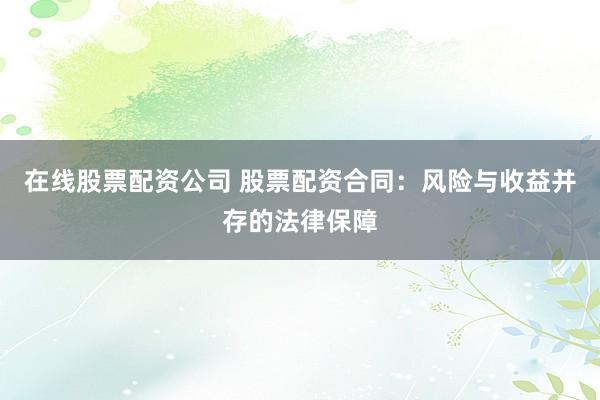 在线股票配资公司 股票配资合同：风险与收益并存的法律保障