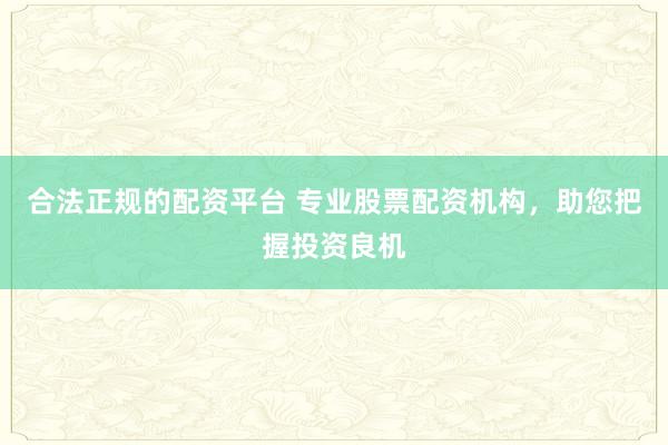 合法正规的配资平台 专业股票配资机构，助您把握投资良机