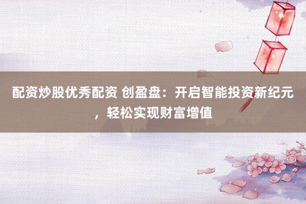 配资炒股优秀配资 创盈盘：开启智能投资新纪元，轻松实现财富增值