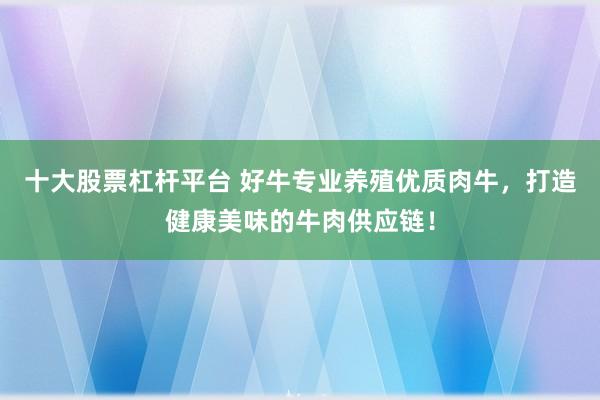 十大股票杠杆平台 好牛专业养殖优质肉牛，打造健康美味的牛肉供应链！