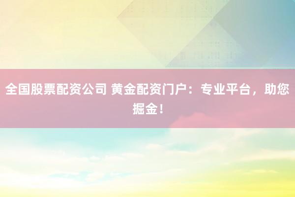 全国股票配资公司 黄金配资门户：专业平台，助您掘金！