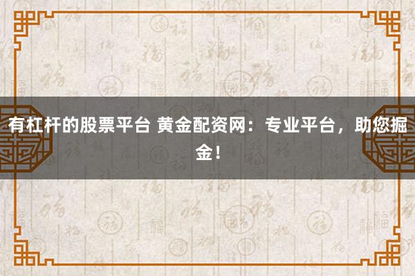 有杠杆的股票平台 黄金配资网：专业平台，助您掘金！