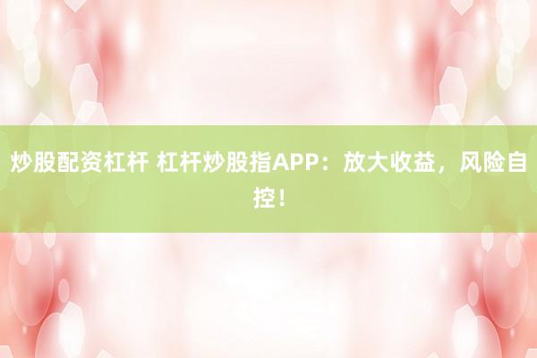 炒股配资杠杆 杠杆炒股指APP：放大收益，风险自控！