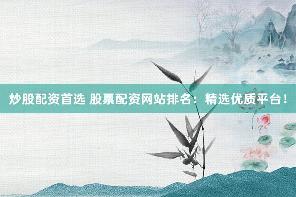 炒股配资首选 股票配资网站排名：精选优质平台！
