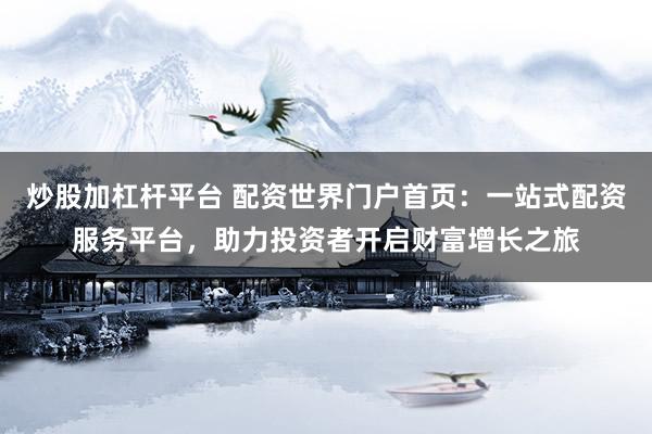 炒股加杠杆平台 配资世界门户首页：一站式配资服务平台，助力投资者开启财富增长之旅