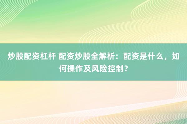 炒股配资杠杆 配资炒股全解析：配资是什么，如何操作及风险控制？