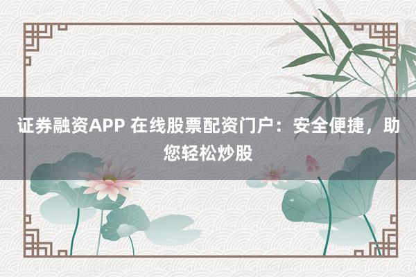 证券融资APP 在线股票配资门户：安全便捷，助您轻松炒股