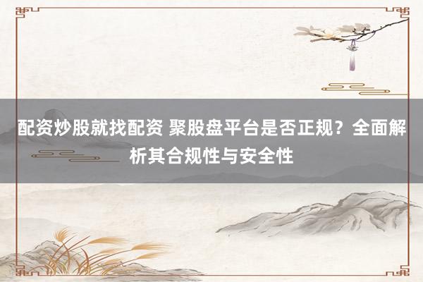 配资炒股就找配资 聚股盘平台是否正规？全面解析其合规性与安全性