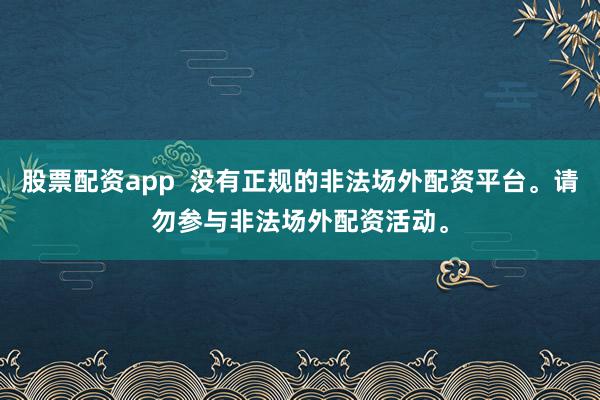 股票配资app  没有正规的非法场外配资平台。请勿参与非法场外配资活动。