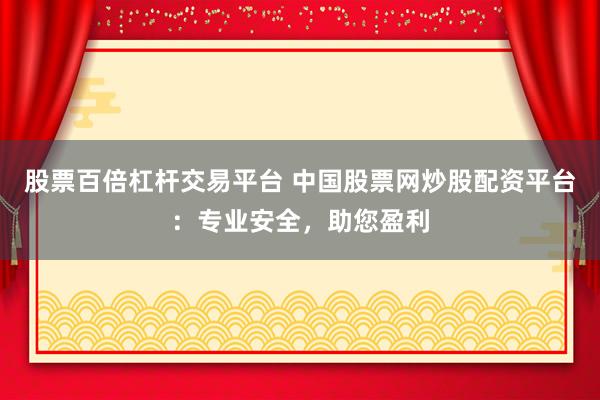 股票百倍杠杆交易平台 中国股票网炒股配资平台：专业安全，助您盈利