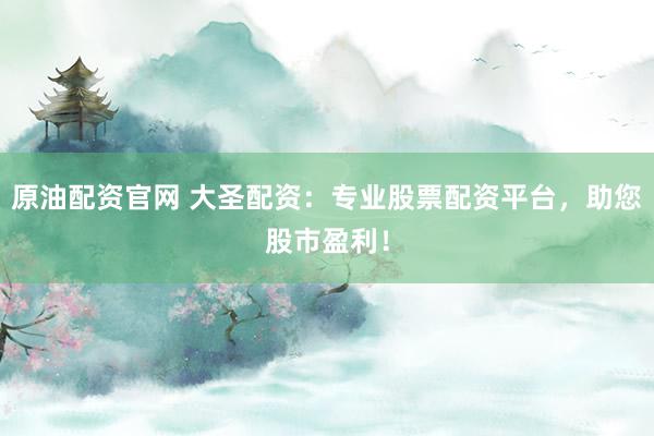 原油配资官网 大圣配资：专业股票配资平台，助您股市盈利！