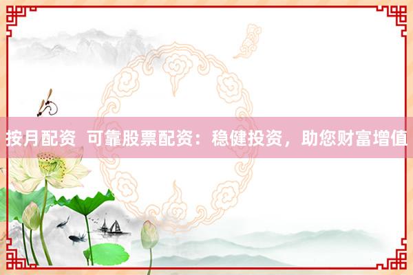 按月配资  可靠股票配资：稳健投资，助您财富增值