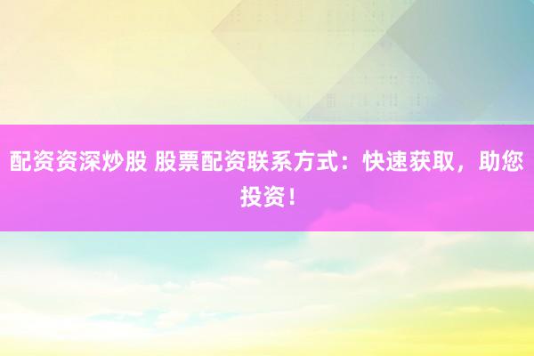 配资资深炒股 股票配资联系方式：快速获取，助您投资！