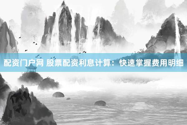 配资门户网 股票配资利息计算：快速掌握费用明细