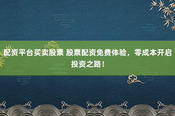配资平台买卖股票 股票配资免费体验，零成本开启投资之路！