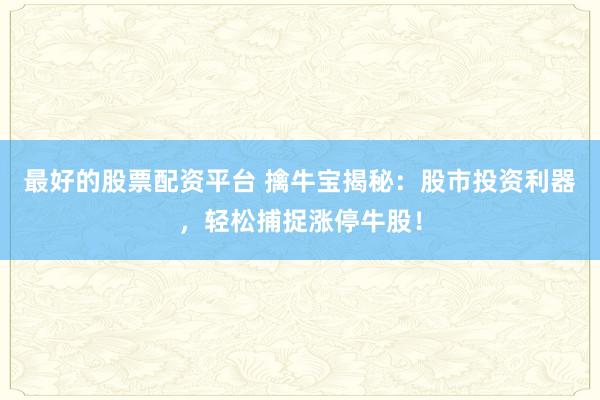 最好的股票配资平台 擒牛宝揭秘：股市投资利器，轻松捕捉涨停牛股！
