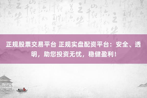 正规股票交易平台 正规实盘配资平台：安全、透明，助您投资无忧，稳健盈利！