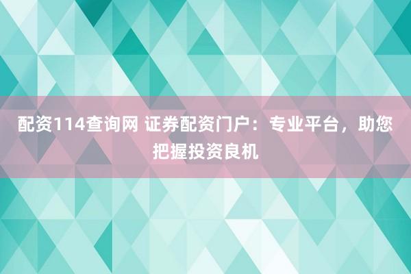 配资114查询网 证券配资门户：专业平台，助您把握投资良机