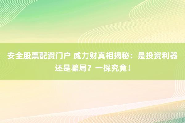 安全股票配资门户 威力财真相揭秘：是投资利器还是骗局？一探究竟！