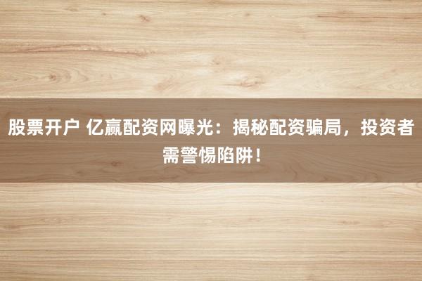 股票开户 亿赢配资网曝光：揭秘配资骗局，投资者需警惕陷阱！