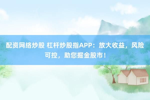 配资网络炒股 杠杆炒股指APP：放大收益，风险可控，助您掘金股市！