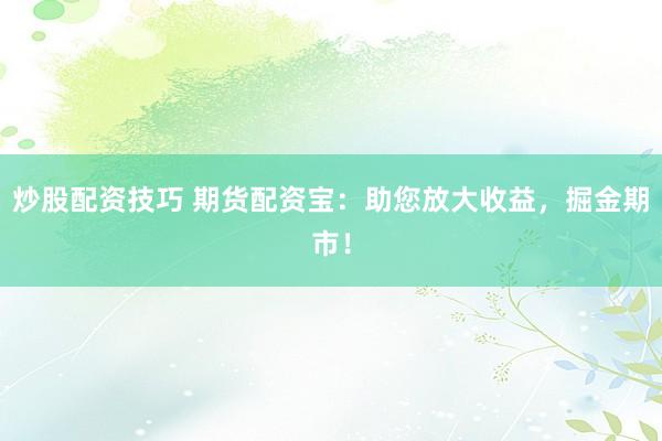 炒股配资技巧 期货配资宝：助您放大收益，掘金期市！