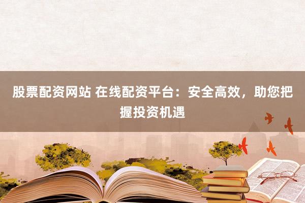 股票配资网站 在线配资平台：安全高效，助您把握投资机遇